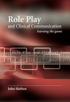 Role Play and Clinical Communication: Learning the Game by Skelton, John