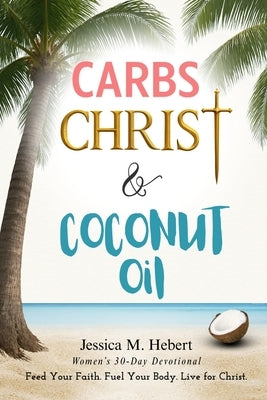 Carbs, Christ & Coconut Oil: Women's 30-Day Devotional Feed Your Faith. Fuel Your Body. Live for Christ. by Hebert, Jessica M.