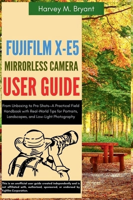 Fujifilm X-E5 Mirrorless Camera User Guide: From Unboxing to Pro Shots-A Practical Field Handbook with Real-World Tips for Portraits, Landscapes, and by Bryant, Harvey M.