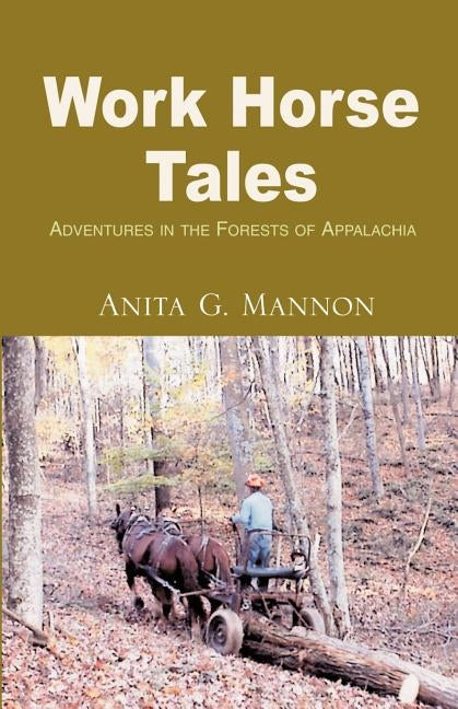 Work Horse Tales: Adventures in the Forests of Appalachia by Mannon, Anita G.
