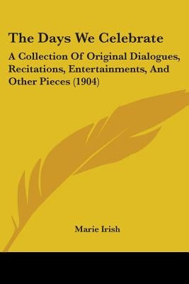The Days We Celebrate: A Collection Of Original Dialogues, Recitations, Entertainments, And Other Pieces (1904) by Irish, Marie