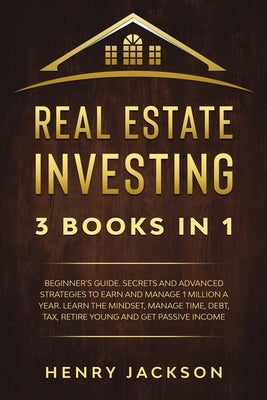 Real Estate Investing: 3 Books in 1. Beginner's Guide. Secrets & Advanced Strategies to Earn and Manage 1 Million a Year. Learn The Mindset, by Jackson, Henry