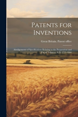 Patents for Inventions: Abridgements of Specifications Relating to the Preparation and Use of Tobacco. A.D. 1721-1866 by Great Britain Patent Office