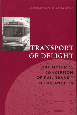 Transport of Delight: The Mythical Conception of Rail Transit in Los Angeles by Richmond, Jonathan