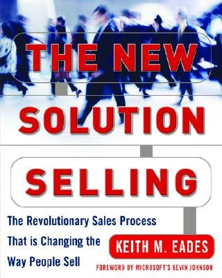 The New Solution Selling: The Revolutionary Sales Process That Is Changing the Way People Sell by Eades, Keith