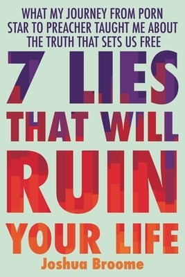 7 Lies That Will Ruin Your Life: What My Journey from Porn Star to Preacher Taught Me about the Truth That Sets Us Free by Broome, Joshua