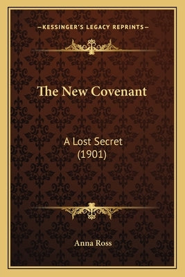 The New Covenant: A Lost Secret (1901) by Ross, Anna