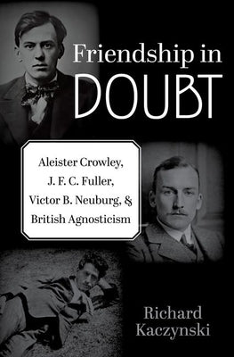 Friendship in Doubt: Aleister Crowley, J. F. C. Fuller, Victor B. Neuburg, and British Agnosticism by Kaczynski, Richard