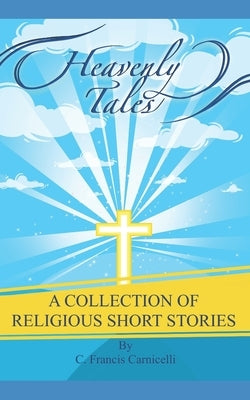 Heavenly Tales: A collection of religious short stories by Carnicelli, Francis