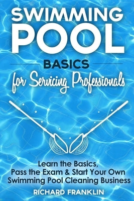Swimming Pool Basics For Servicing Professionals: Learn The Basics, Pass The Exam & Start Your Own Swimming Pool Business by Franklin, Richard