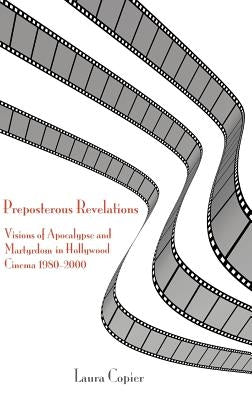 Preposterous Revelations: Visions of Apocalypse and Martyrdom in Hollywood Cinema 1980-2000 by Copier, Laura