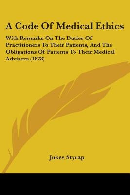 A Code Of Medical Ethics: With Remarks On The Duties Of Practitioners To Their Patients, And The Obligations Of Patients To Their Medical Advisers (18 by Styrap, Jukes