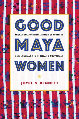 Good Maya Women: Migration and Revitalization of Clothing and Language in Highland Guatemala by Bennett, Joyce N.