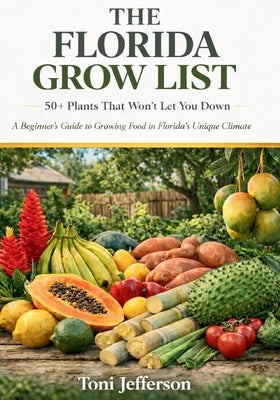 The Florida Grow List: 50+ Plants That Won't Let You Down: A Beginner's Guide to Growing Food in Florida's Unique Climate by Jefferson, Toni