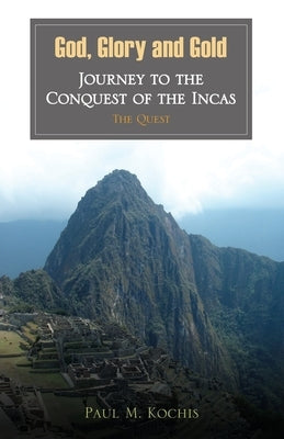 God, Glory and Gold: Journey to the Conquest of the Incas - The Quest by Kochis, Paul M.