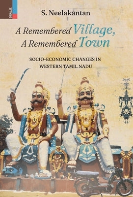 A Remembered Village, A Remembered Town: Socio-Economic Changes in Western Tamil Nadu by Neelakantan, S.
