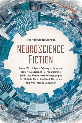 Neuroscience Fiction: From 2001: A Space Odyssey to Inception, How Neuroscience Is Transforming Sci-Fi Into Reality--While Challenging Our B by Quian Quiroga, Rodrigo