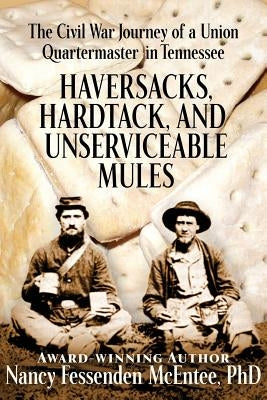 Haversacks, Hardtack and Unserviceable Mules: the Civil War Journey of a Union Quartermaster in Tennessee by McEntee Phd, Nancy Fessenden