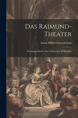 Das Raimund-Theater: Passionsgeschichte Einer Deutschen Volksbühne by Müller-Guttenbrunn, Adam