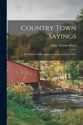 Country Town Sayings: A Collection of Paragraphs From the Atchison Globe by Howe, Edgar Watson