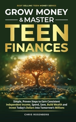 Grow Money & Master Teen Finances: Simple, Proven Steps to Earn Consistent Independent Income, Spend, Save, Build Wealth, and Invest Today's Dollars i by Rosenberg, Chris
