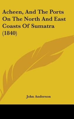 Acheen, And The Ports On The North And East Coasts Of Sumatra (1840) by Anderson, John