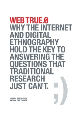 Web True.0: Why the Internet and Digital Ethnography Hold the Key to Answering the Questions that Traditional Research Just Can't. by Arkalgud, Ujwal