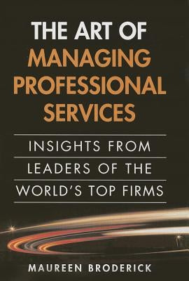 The Art of Managing Professional Services: Insights from Leaders of the World's Top Firms by Broderick, Maureen