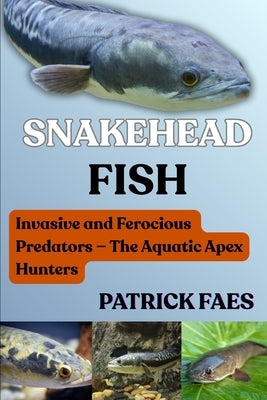 Snakehead Fish: Invasive and Ferocious Predators - The Aquatic Apex Hunters by Williams, Emily