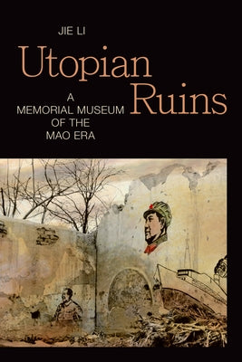 Utopian Ruins: A Memorial Museum of the Mao Era by Li, Jie