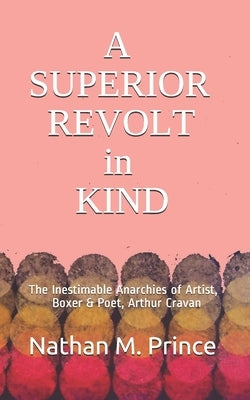 A Superior Revolt in Kind: The Inestimable Anarchies of Artist, Boxer & Poet, Arthur Cravan by Prince, Nathan M.