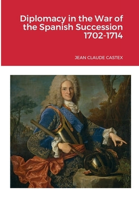 Diplomacy in the War of the Spanish Succession 1702-1714 by Castex, Jean Claude