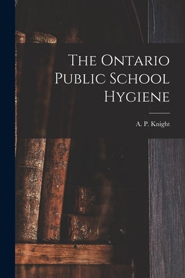 The Ontario Public School Hygiene [microform] by Knight, A. P. (Archibald Patterson)