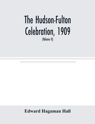 The Hudson-Fulton celebration, 1909, the fourth annual report of the Hudson-Fulton celebration commission to the Legislature of the state of New York. by Hagaman Hall, Edward