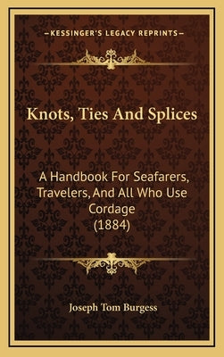 Knots, Ties And Splices: A Handbook For Seafarers, Travelers, And All Who Use Cordage (1884) by Burgess, Joseph Tom