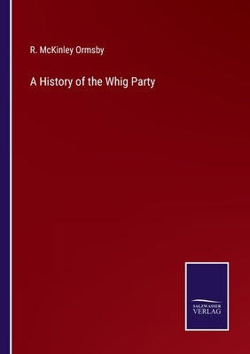 A History of the Whig Party by Ormsby, R. McKinley