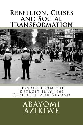 Rebellion, Crises and Social Transformation: Lessons From the Detroit July 1967 Rebellion and Beyond by Azikiwe, Abayomi