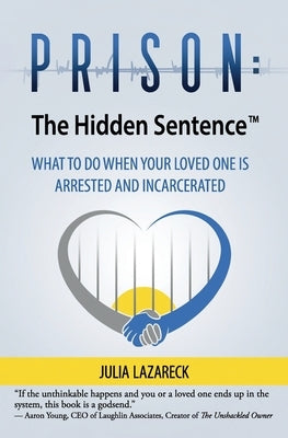Prison: The Hidden Sentence(TM) WHAT TO DO WHEN YOUR LOVED ONE IS ARRESTED AND INCARCERATED by Lazareck, Julia