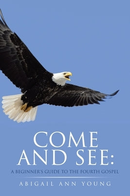 Come and See: A Beginner's Guide to the Fourth Gospel by Young, Abigail Ann