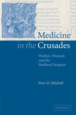 Medicine in the Crusades: Warfare, Wounds and the Medieval Surgeon by Mitchell, Piers D.