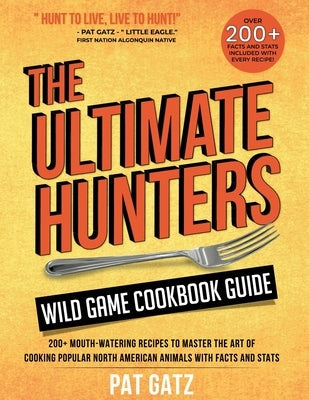 The Ultimate Hunters Wild Game Cookbook Guide: 200+ Mouth-Watering Recipes to Master the Art of Cooking Popular North American Animals with Facts and by Gatz, Pat