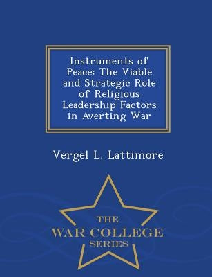 Instruments of Peace: The Viable and Strategic Role of Religious Leadership Factors in Averting War - War College Series by Lattimore, Vergel L.