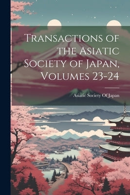 Transactions of the Asiatic Society of Japan, Volumes 23-24 by Asiatic Society of Japan