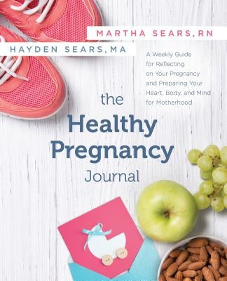The Healthy Pregnancy Journal: A Weekly Guide for Reflecting on Your Pregnancy and Preparing Your Heart, Body, and Mind for Motherhood by Sears, Martha