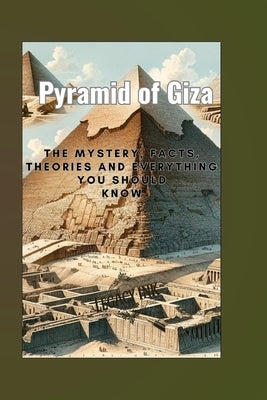 Pyramid of Giza: The mystery, facts, theories and everything you should know by Press, Legacyink