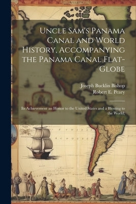 Uncle Sam's Panama Canal and World History, Accompanying the Panama Canal Flat-globe; its Achievement an Honor to the United States and a Blessing to by Bishop, Joseph Bucklin