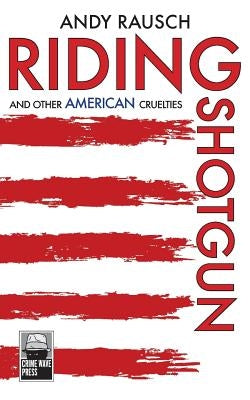 Riding Shotgun And Other American Cruelties by Rausch, Andy