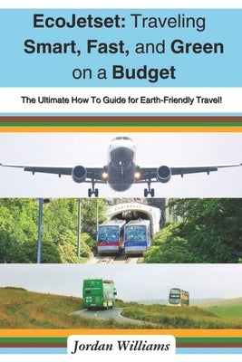 EcoJetset: Traveling Smart, Fast, and Green on a Budget: The Ultimate How To Guide for Earth-Friendly Travel! by Williams, Jordan