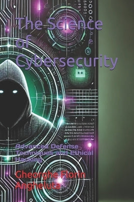 The Science of Cybersecurity: Advanced Defense Techniques and Ethical Hacking by Angheluta, Gheorghe Florin