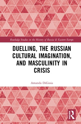 Duelling, the Russian Cultural Imagination, and Masculinity in Crisis by Digioia, Amanda
